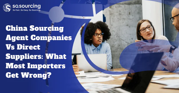 China Sourcing Agent Companies vs Direct Suppliers: What Most Importers Get Wrong?